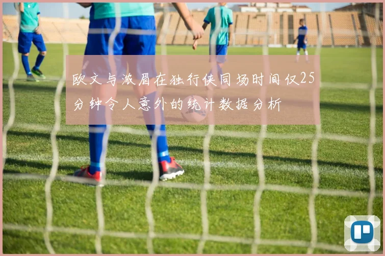 欧文与浓眉在独行侠同场时间仅25分钟令人意外的统计数据分析