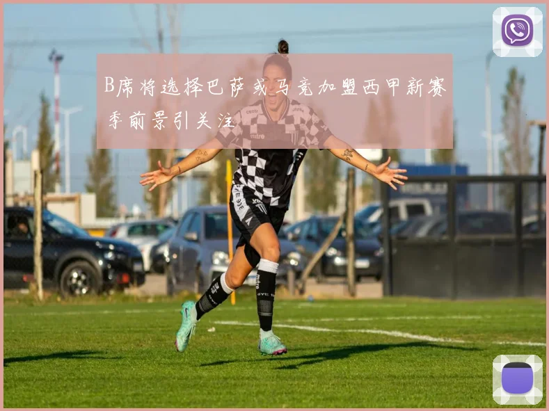 B席将选择巴萨或马竞加盟西甲新赛季前景引关注