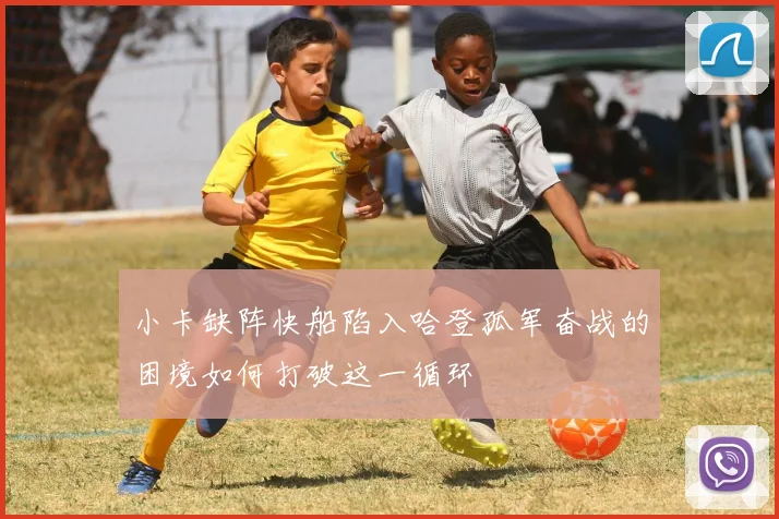 小卡缺阵快船陷入哈登孤军奋战的困境如何打破这一循环