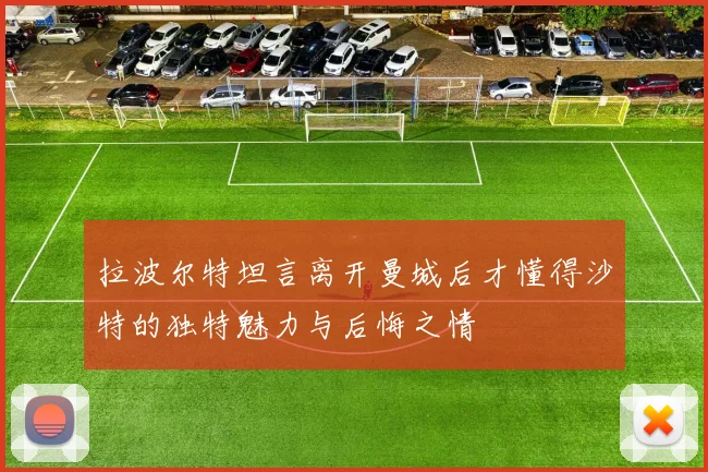拉波尔特坦言离开曼城后才懂得沙特的独特魅力与后悔之情