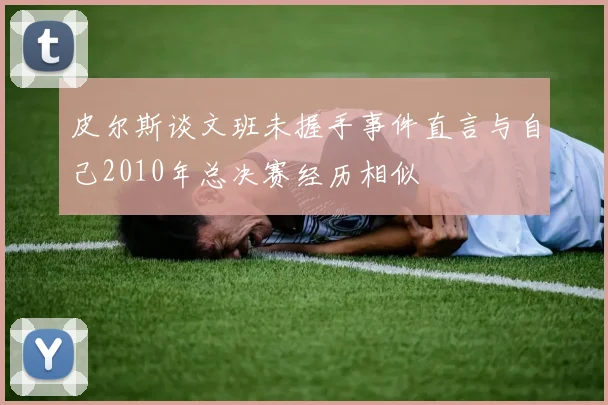 皮尔斯谈文班未握手事件直言与自己2010年总决赛经历相似