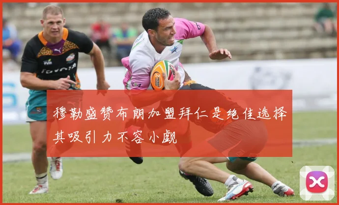 穆勒盛赞布朗加盟拜仁是绝佳选择其吸引力不容小觑