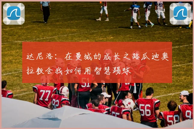 达尼洛：在曼城的成长之路瓜迪奥拉教会我如何用智慧踢球