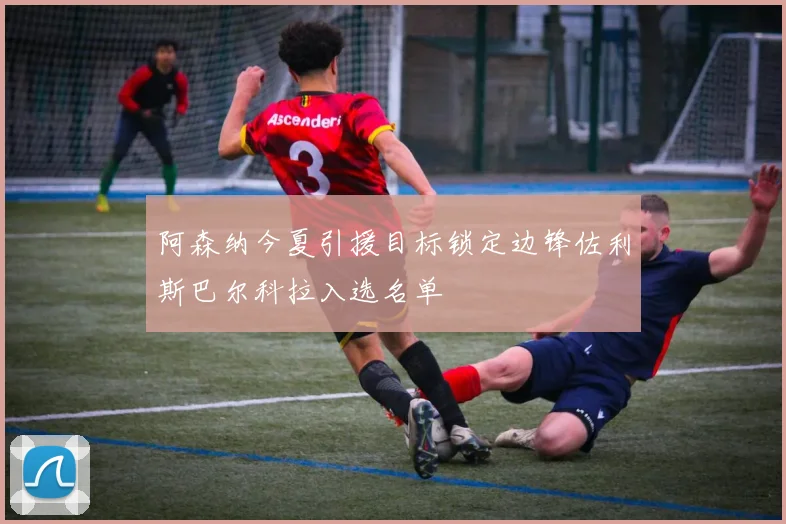 阿森纳今夏引援目标锁定边锋佐利斯巴尔科拉入选名单