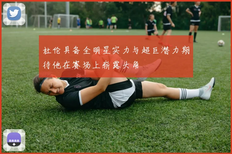 杜伦具备全明星实力与超巨潜力期待他在赛场上崭露头角