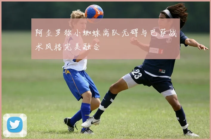 阿圭罗称小蜘蛛离队无碍与巴萨战术风格完美融合