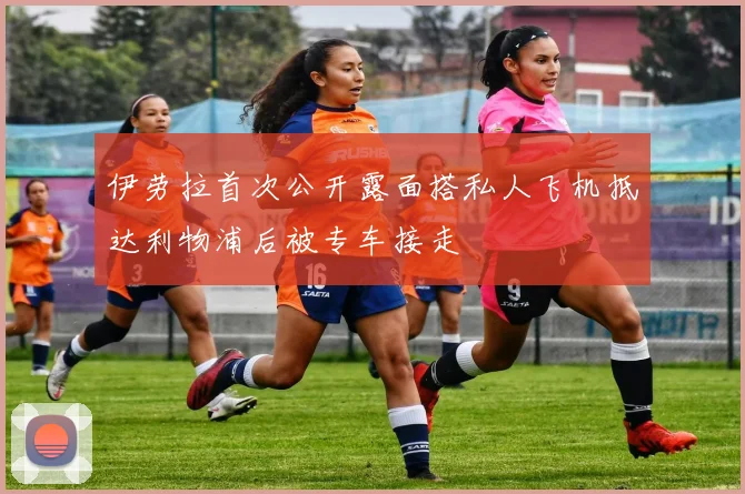 伊劳拉首次公开露面搭私人飞机抵达利物浦后被专车接走